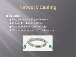 Network Cabling
▣ Ethernet
◼Very popular cabling technology
◼10 Base T, 10Base2, 10Base5
◼Maximum bandwidth 10 Mbps
◼Maximum distances100 to 500 meters
 