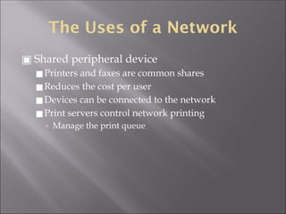 The Uses of a Network
▣ Shared peripheral device
◼Printers and faxes are common shares
◼Reduces the cost per user
◼Devices can be connected to the network
◼Print servers control network printing
🢭 Manage the print queue
 