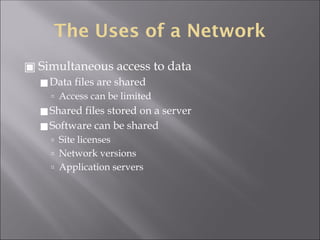 The Uses of a Network
▣ Simultaneous access to data
◼Data files are shared
🢭 Access can be limited
◼Shared files stored on a server
◼Software can be shared
🢭 Site licenses
🢭 Network versions
🢭 Application servers
 