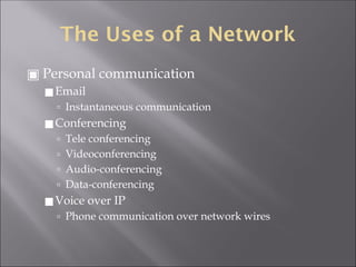The Uses of a Network
▣ Personal communication
◼Email
🢭 Instantaneous communication
◼Conferencing
🢭 Tele conferencing
🢭 Videoconferencing
🢭 Audio-conferencing
🢭 Data-conferencing
◼Voice over IP
🢭 Phone communication over network wires
 