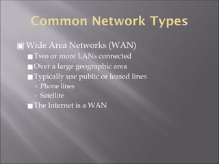 Common Network Types
▣ Wide Area Networks (WAN)
◼Two or more LANs connected
◼Over a large geographic area
◼Typically use public or leased lines
🢭 Phone lines
🢭 Satellite
◼The Internet is a WAN
 