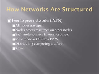 How Networks Are Structured
▣ Peer to peer networks (P2PN)
◼All nodes are equal
◼Nodes access resources on other nodes
◼Each node controls its own resources
◼Most modern OS allow P2PN
◼Distributing computing is a form
◼Kazaa
 