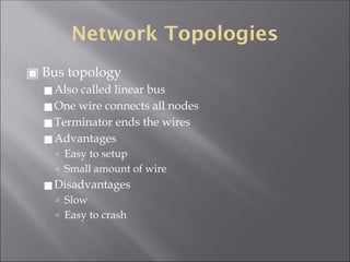 Network Topologies
▣ Bus topology
◼Also called linear bus
◼One wire connects all nodes
◼Terminator ends the wires
◼Advantages
🢭 Easy to setup
🢭 Small amount of wire
◼Disadvantages
🢭 Slow
🢭 Easy to crash
 