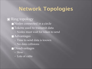 Network Topologies
▣ Ring topology
◼Nodes connected in a circle
◼Tokens used to transmit data
🢭 Nodes must wait for token to send
◼Advantages
🢭 Time to send data is known
🢭 No data collisions
◼Disadvantages
🢭 Slow
🢭 Lots of cable
 