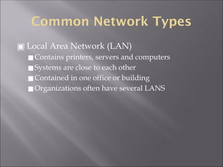 Common Network Types
▣ Local Area Network (LAN)
◼Contains printers, servers and computers
◼Systems are close to each other
◼Contained in one office or building
◼Organizations often have several LANS
 