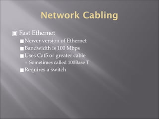 Network Cabling
▣ Fast Ethernet
◼Newer version of Ethernet
◼Bandwidth is 100 Mbps
◼Uses Cat5 or greater cable
🢭 Sometimes called 100Base T
◼Requires a switch
 