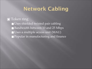 Network Cabling
▣ Token ring
◼Uses shielded twisted pair cabling
◼Bandwidth between 10 and 25 Mbps
◼Uses a multiple access unit (MAU)
◼Popular in manufacturing and finance
 