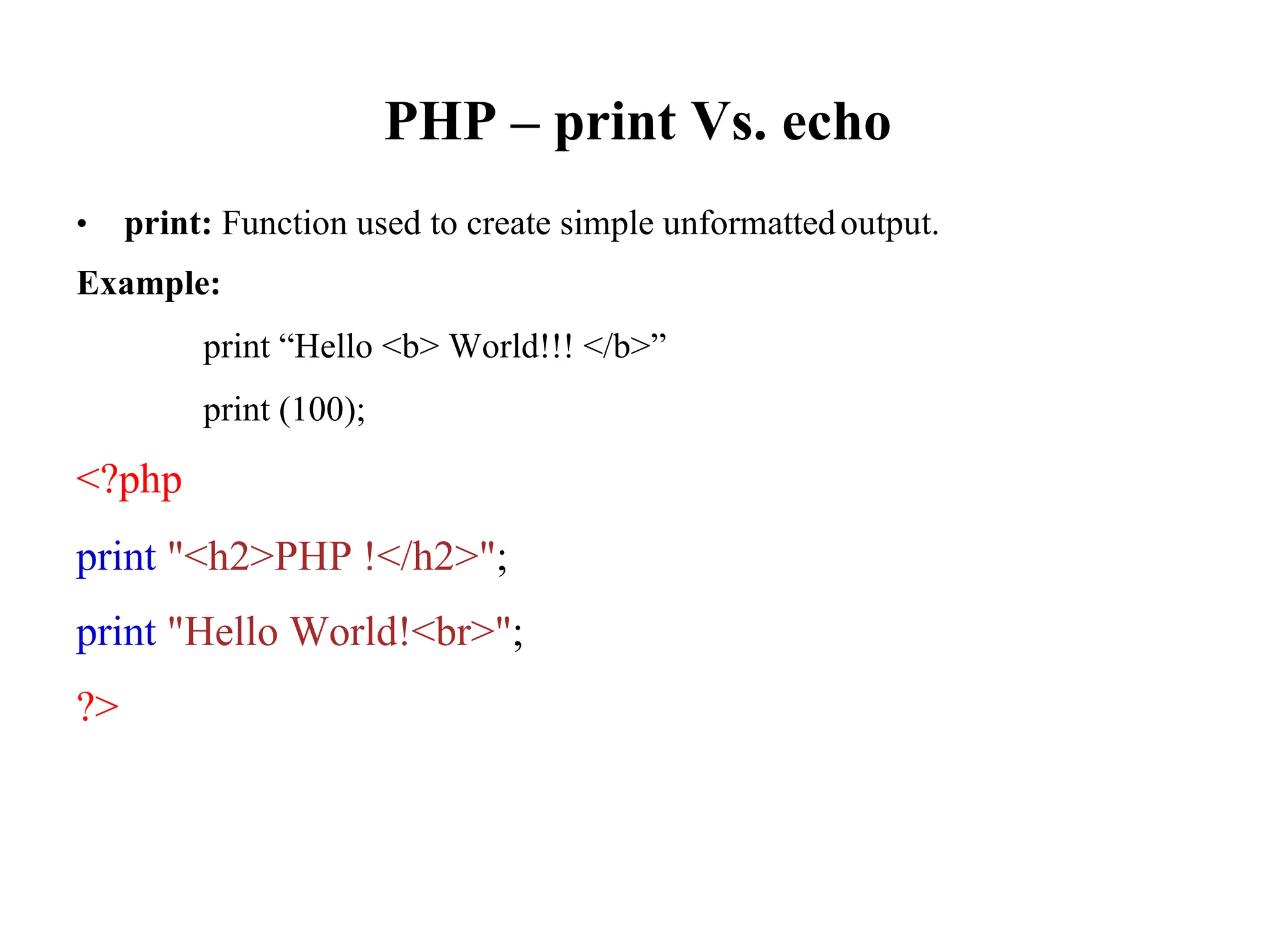 PHP – print Vs. echo
• print: Function used to create simple unformatted
Example:
print “Hello <b> World!!! </b>”
print (100);
<?php
print "<h2>PHP !</h2>";
print "Hello World!<br>";
?>
output.
 