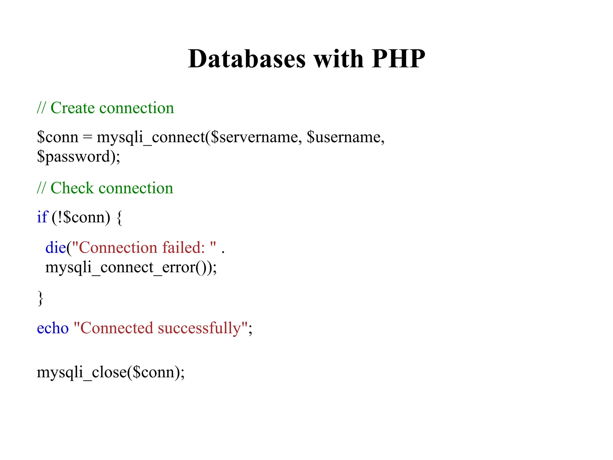 Databases with PHP
// Create connection
$conn = mysqli_connect($servername, $username,
$password);
// Check connection
if (!$conn) {
die("Connection failed: " .
mysqli_connect_error());
}
echo "Connected successfully";
mysqli_close($conn);
 