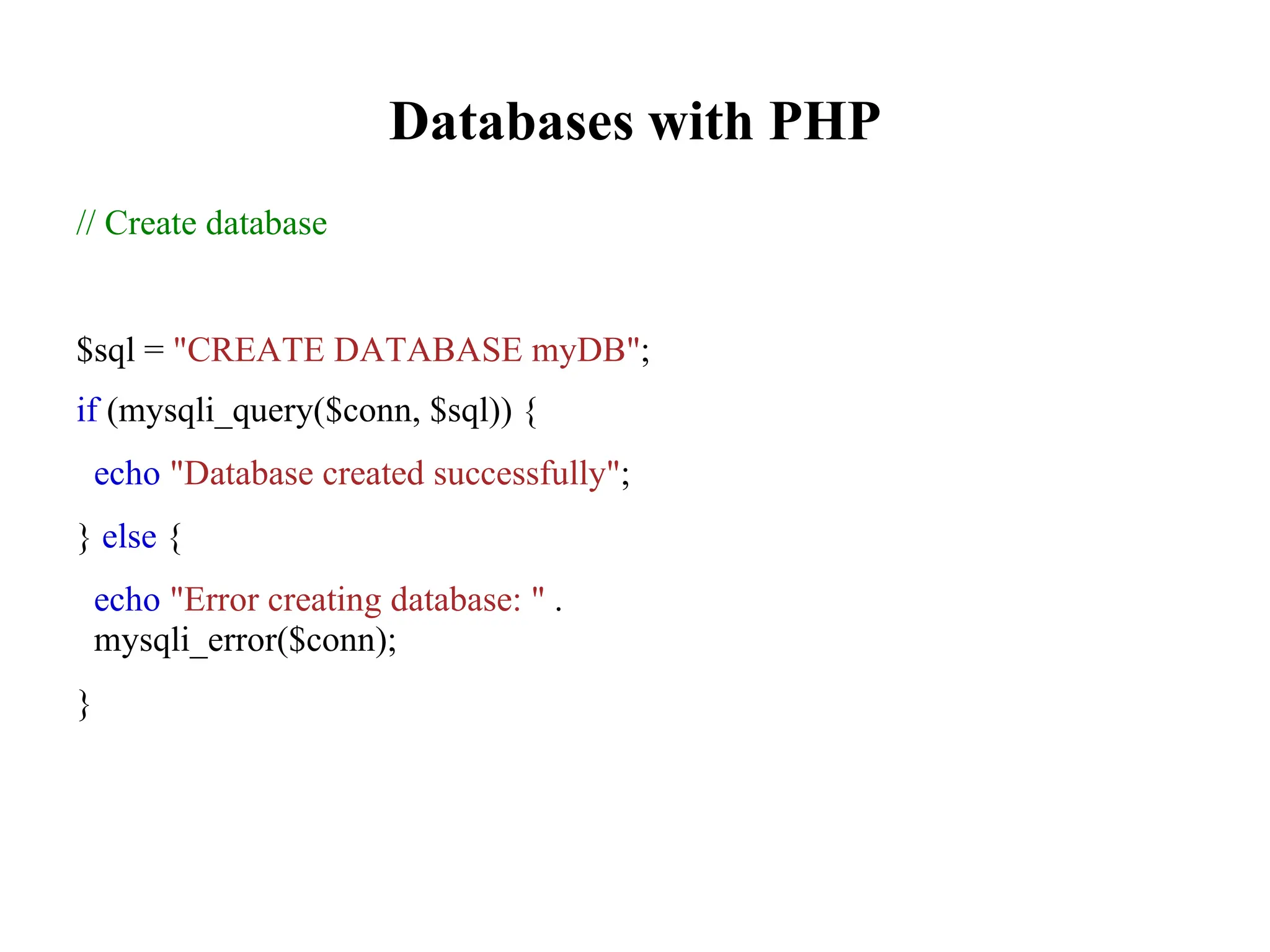 Databases with PHP
// Create database
$sql = "CREATE DATABASE myDB";
if (mysqli_query($conn, $sql)) {
echo "Database created successfully";
} else {
echo "Error creating database: " .
mysqli_error($conn);
}
 