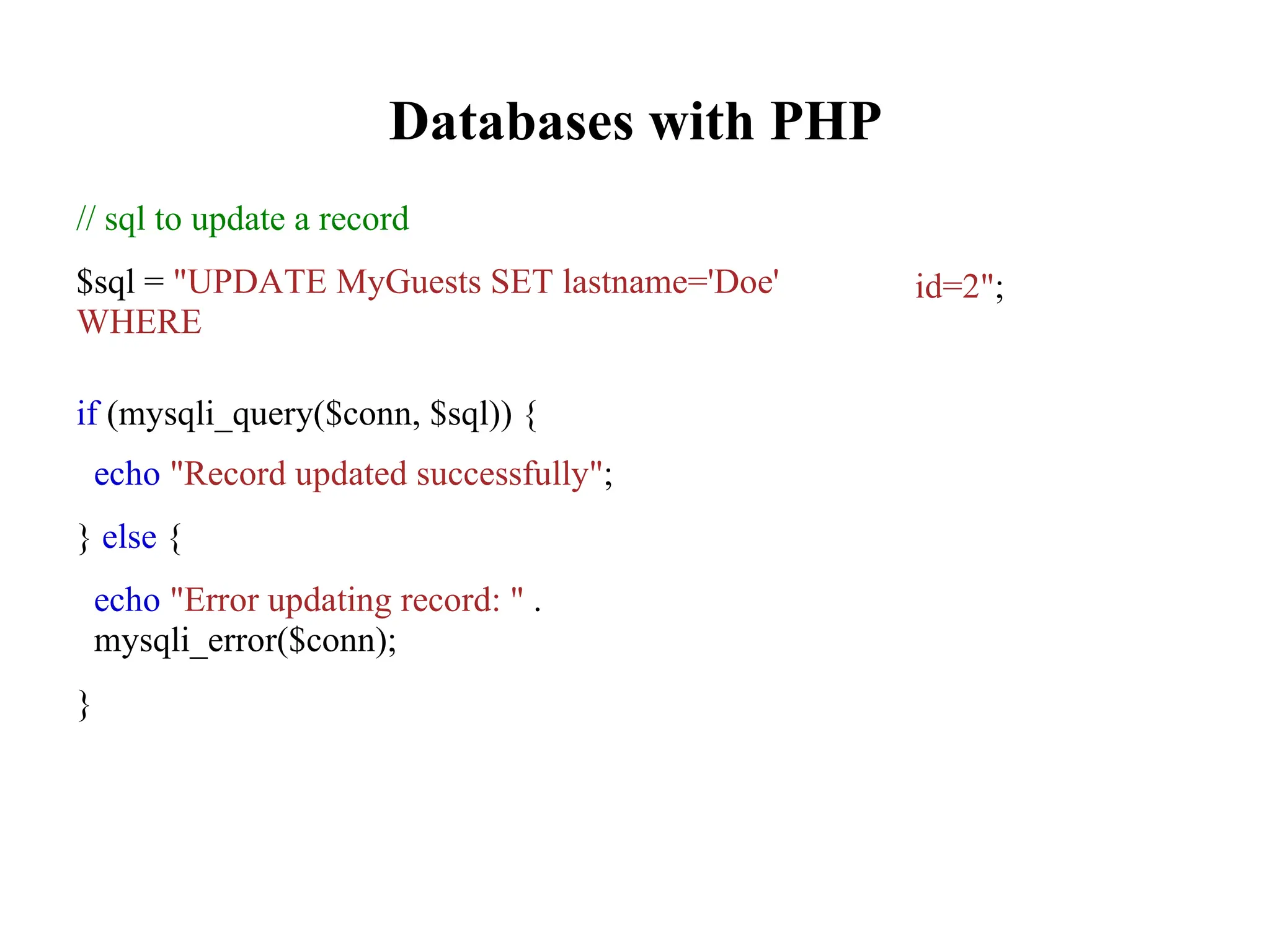 Databases with PHP
// sql to update a record
$sql = "UPDATE MyGuests SET lastname='Doe'
WHERE
id=2";
if (mysqli_query($conn, $sql)) {
echo "Record updated successfully";
} else {
echo "Error updating record: " .
mysqli_error($conn);
}
 