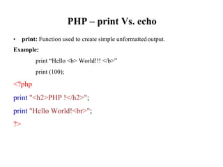 PHP – print Vs. echo
• print: Function used to create simple unformatted
Example:
print “Hello <b> World!!! </b>”
print (100);
<?php
print "<h2>PHP !</h2>";
print "Hello World!<br>";
?>
output.
 