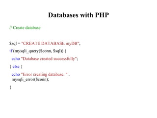 Databases with PHP
// Create database
$sql = "CREATE DATABASE myDB";
if (mysqli_query($conn, $sql)) {
echo "Database created successfully";
} else {
echo "Error creating database: " .
mysqli_error($conn);
}
 