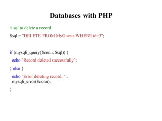 Databases with PHP
// sql to delete a record
$sql = "DELETE FROM MyGuests WHERE id=3";
if (mysqli_query($conn, $sql)) {
echo "Record deleted successfully";
} else {
echo "Error deleting record: " .
mysqli_error($conn);
}
 