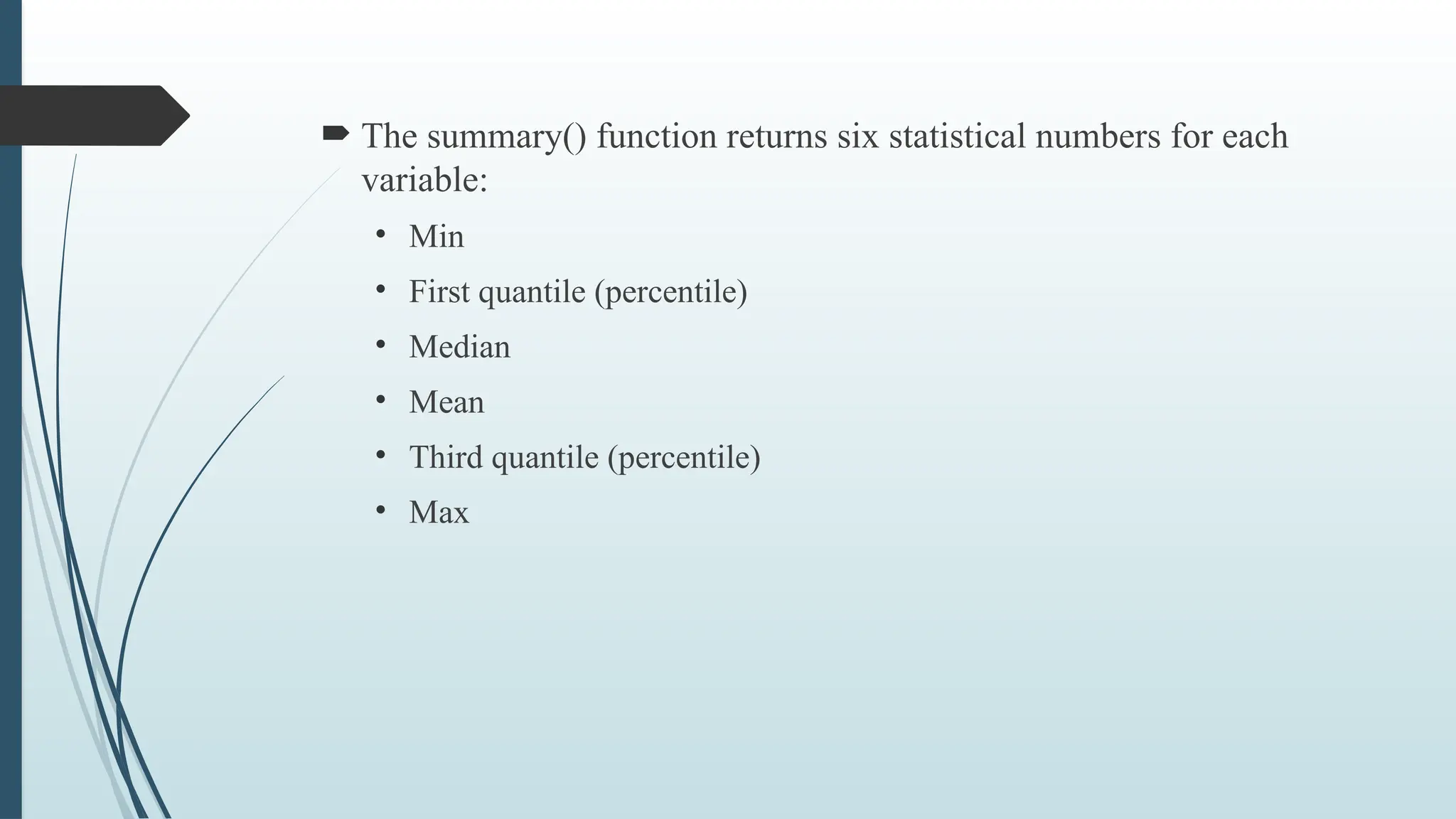  The summary() function returns six statistical numbers for each
variable:
• Min
• First quantile (percentile)
• Median
• Mean
• Third quantile (percentile)
• Max
 