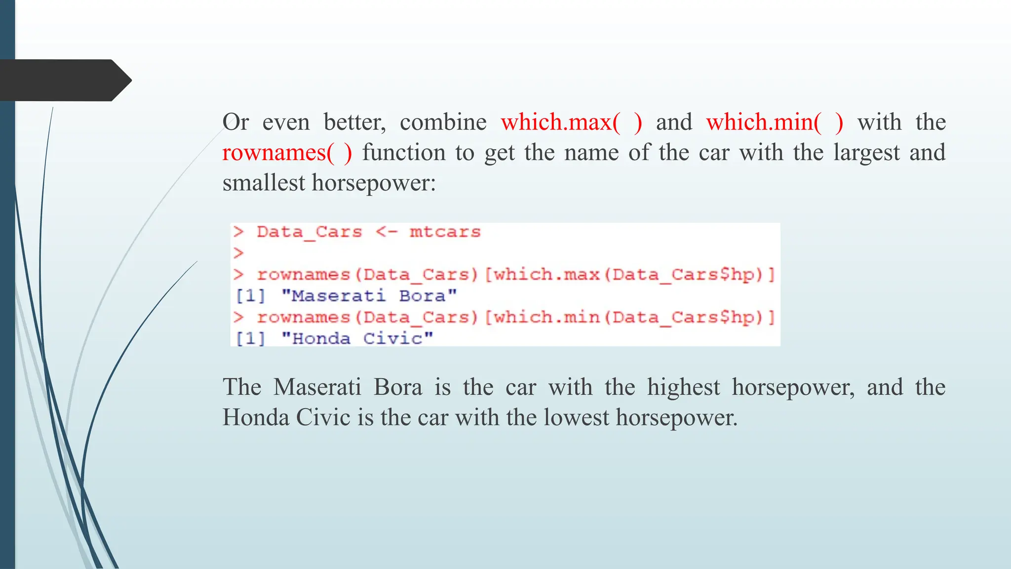 Or even better, combine which.max( ) and which.min( ) with the
rownames( ) function to get the name of the car with the largest and
smallest horsepower:
The Maserati Bora is the car with the highest horsepower, and the
Honda Civic is the car with the lowest horsepower.
 