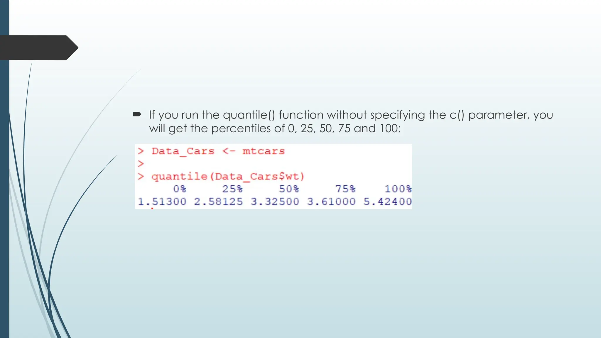  If you run the quantile() function without specifying the c() parameter, you
will get the percentiles of 0, 25, 50, 75 and 100:
 