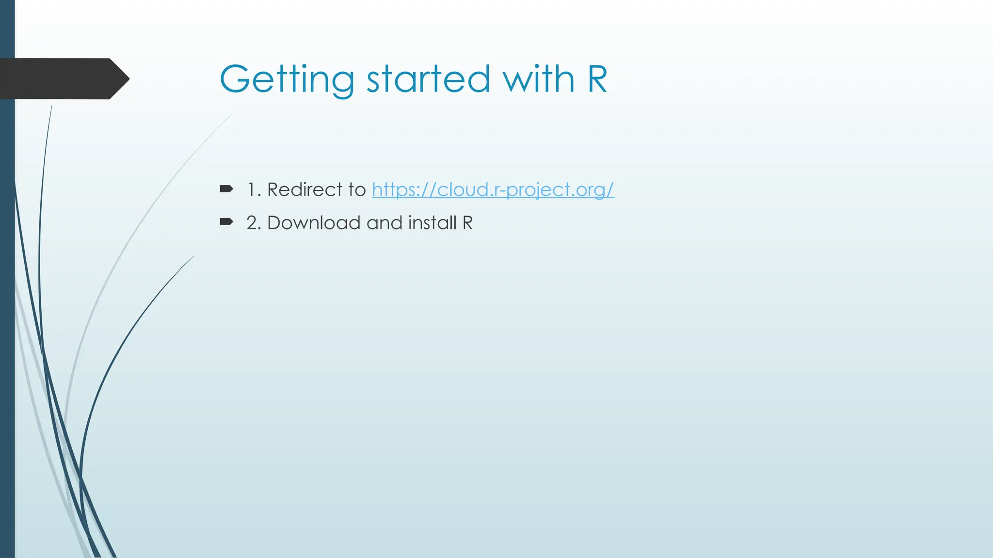 Getting started with R
 1. Redirect to https://cloud.r-project.org/
 2. Download and install R
 