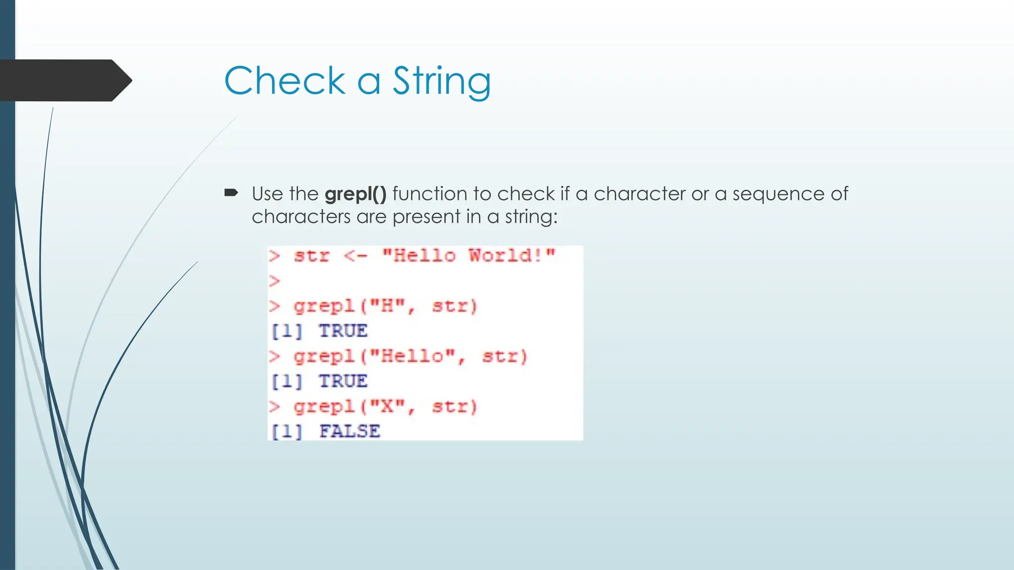 Check a String
 Use the grepl() function to check if a character or a sequence of
characters are present in a string:
 