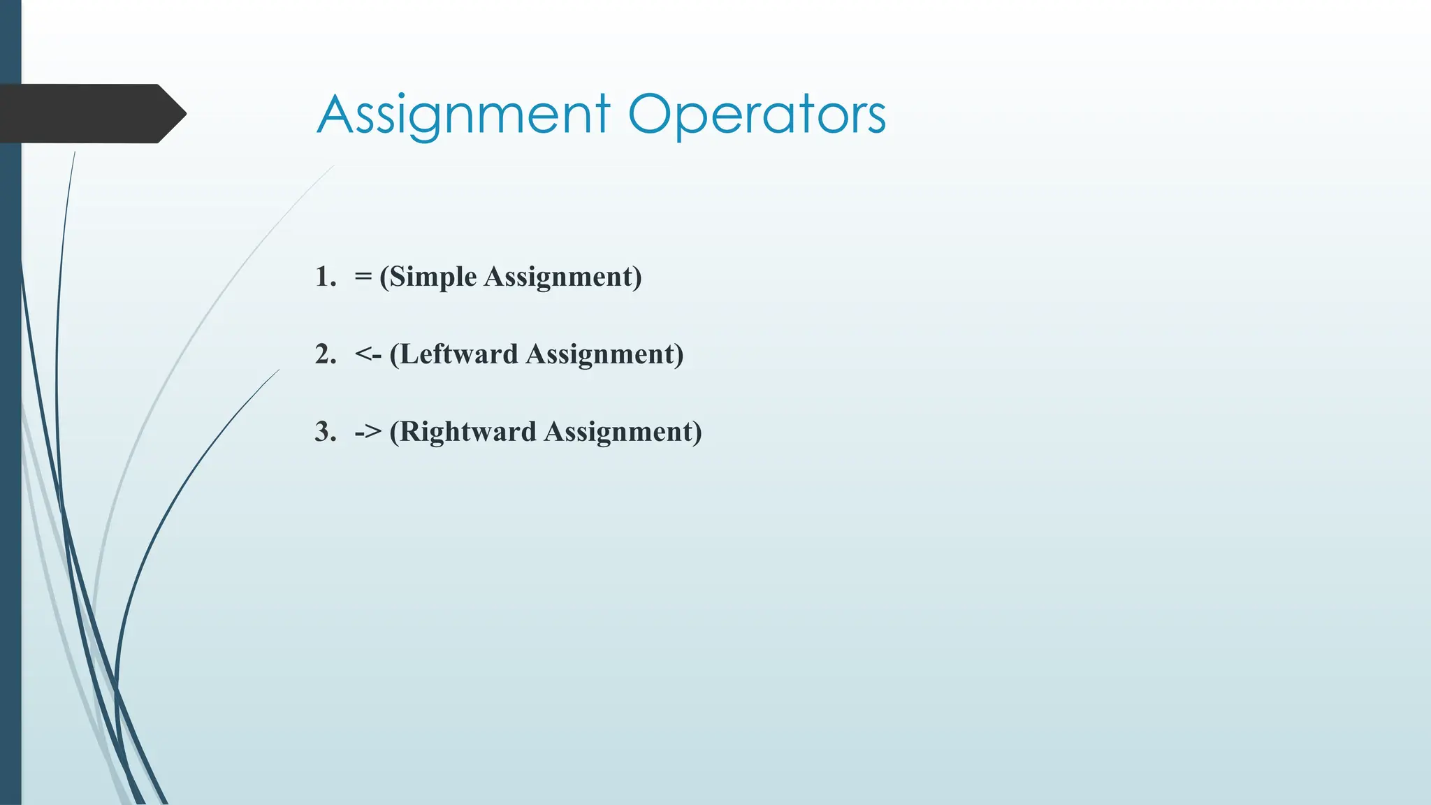 Assignment Operators
1. = (Simple Assignment)
2. <- (Leftward Assignment)
3. -> (Rightward Assignment)
 