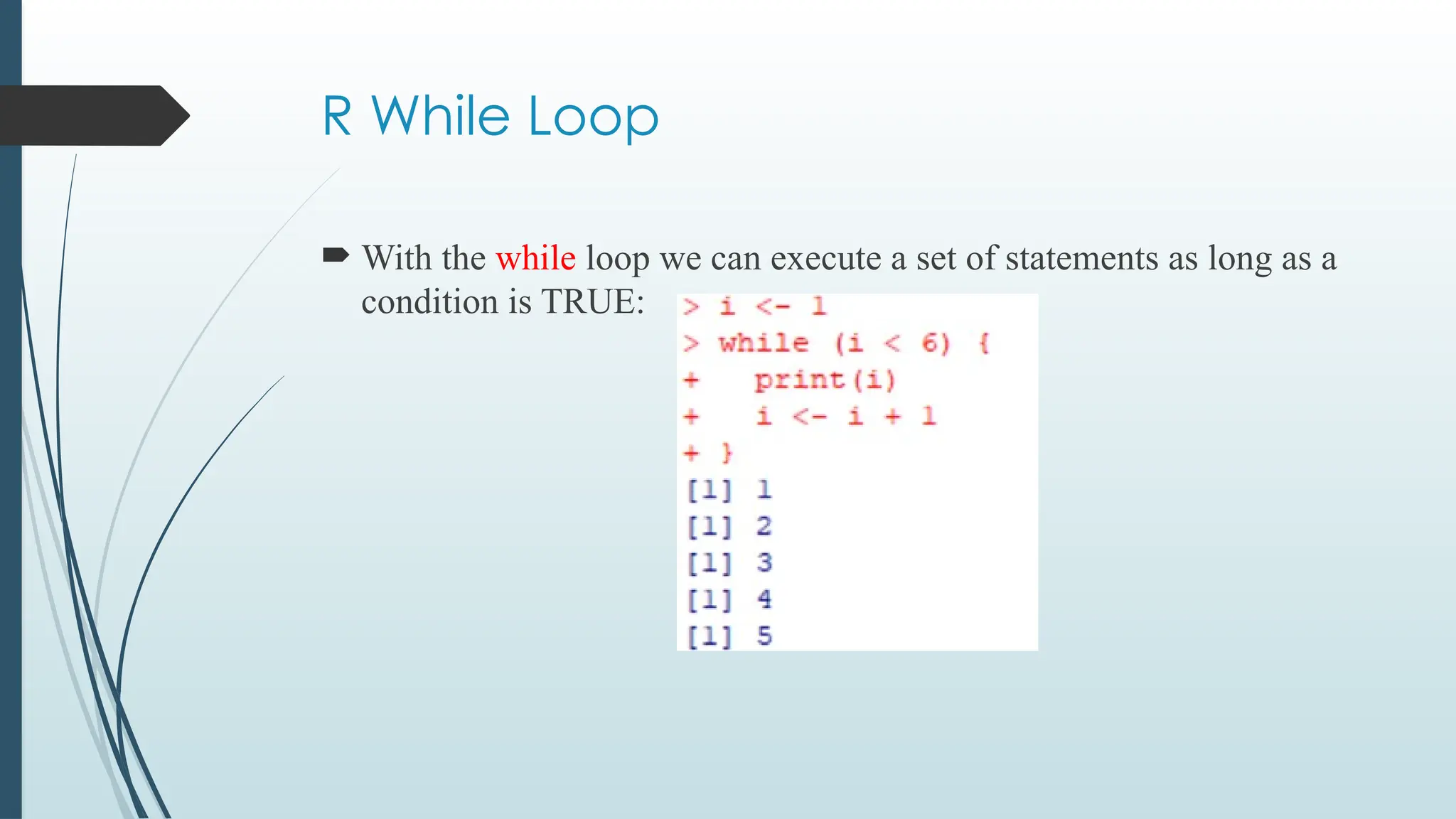 R While Loop
 With the while loop we can execute a set of statements as long as a
condition is TRUE:
 