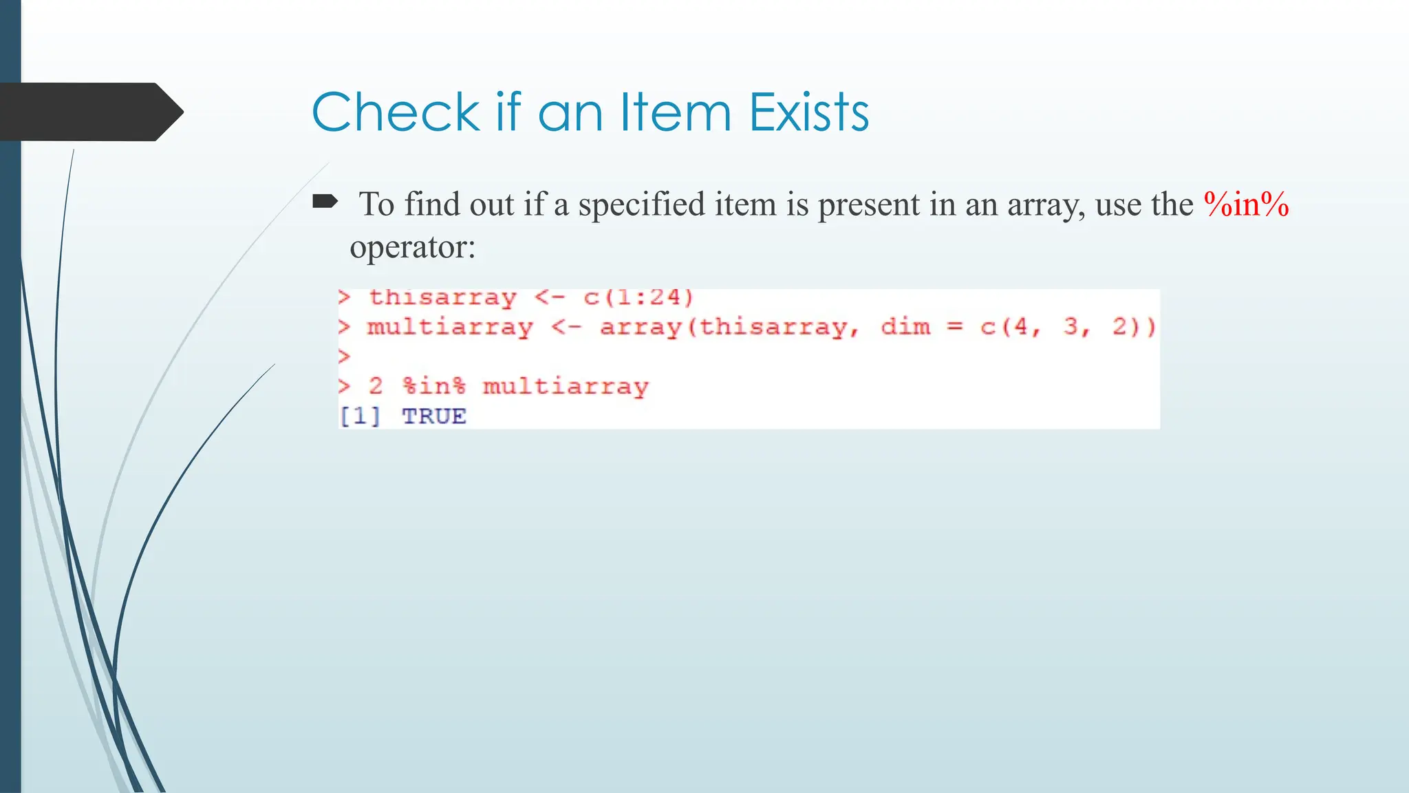 Check if an Item Exists
 To find out if a specified item is present in an array, use the %in%
operator:
 