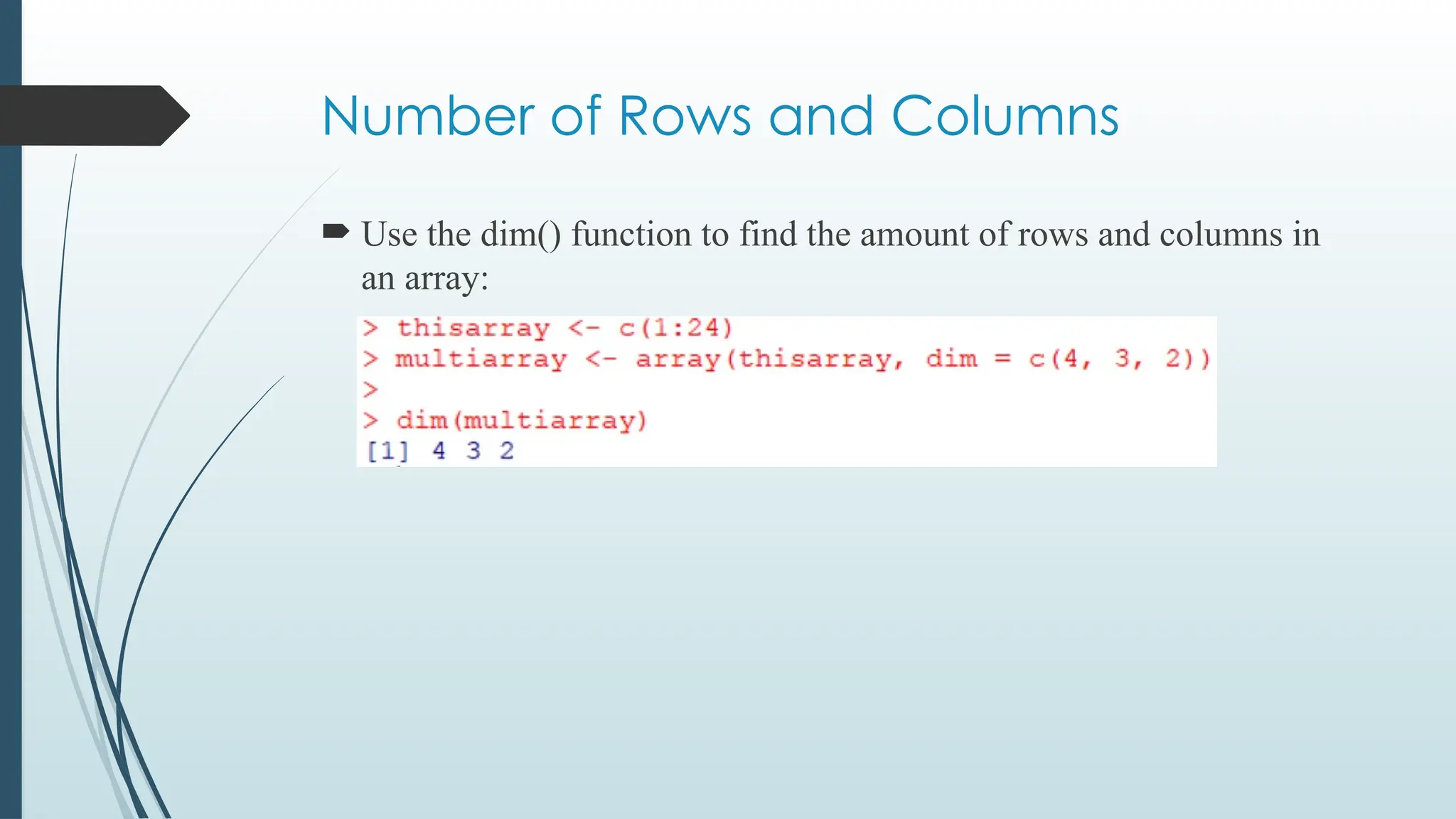 Number of Rows and Columns
 Use the dim() function to find the amount of rows and columns in
an array:
 