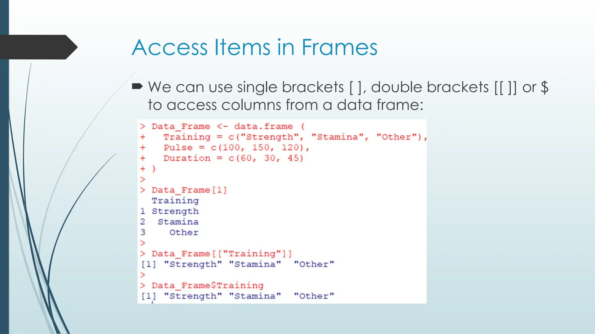 Access Items in Frames
 We can use single brackets [ ], double brackets [[ ]] or $
to access columns from a data frame:
 