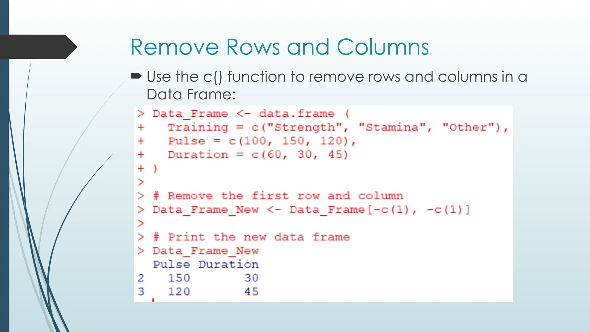 Remove Rows and Columns
 Use the c() function to remove rows and columns in a
Data Frame:
 