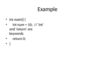 Example
• int main() {
• int num = 10; // 'int'
and 'return' are
keywords
• return 0;
• }
 