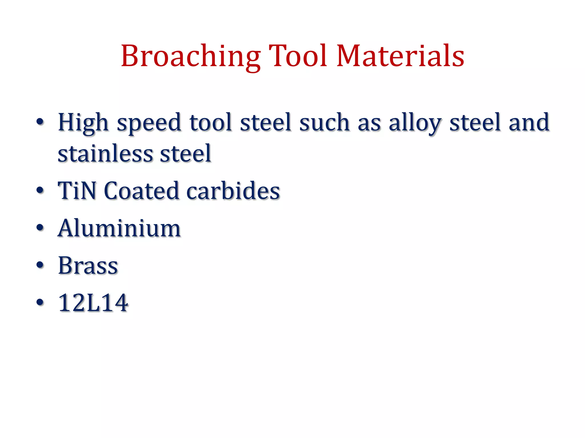 Broaching Tool Materials
• High speed tool steel such as alloy steel and
stainless steel
• TiN Coated carbides
• Aluminium
• Brass
• 12L14
 