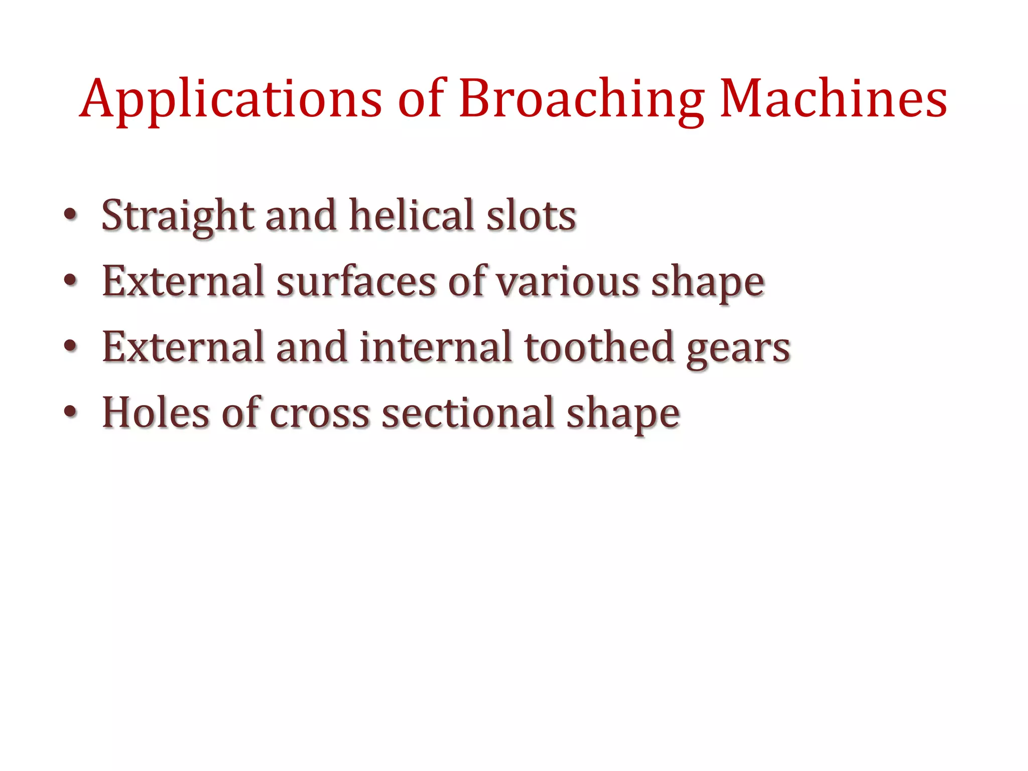 Applications of Broaching Machines
• Straight and helical slots
• External surfaces of various shape
• External and internal toothed gears
• Holes of cross sectional shape
 