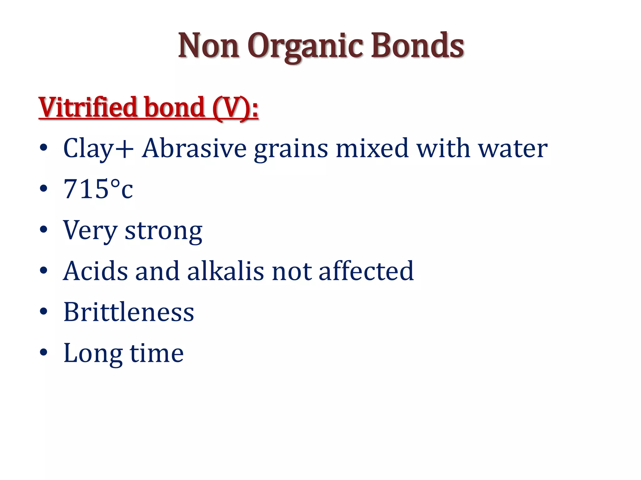 Non Organic Bonds
Vitrified bond (V):
• Clay+ Abrasive grains mixed with water
• 715°c
• Very strong
• Acids and alkalis not affected
• Brittleness
• Long time
 