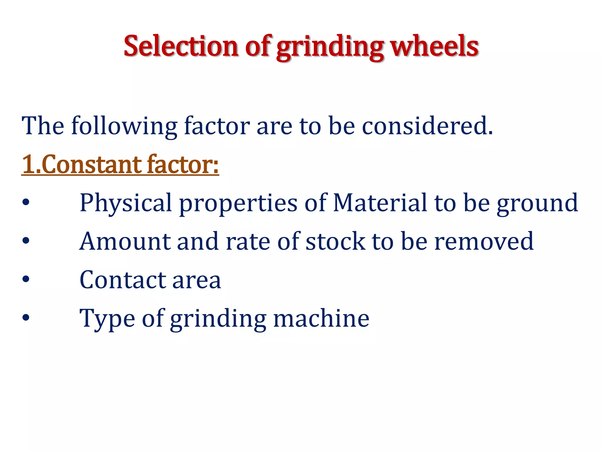 Selection of grinding wheels
The following factor are to be considered.
1.Constant factor:
• Physical properties of Material to be ground
• Amount and rate of stock to be removed
• Contact area
• Type of grinding machine
 