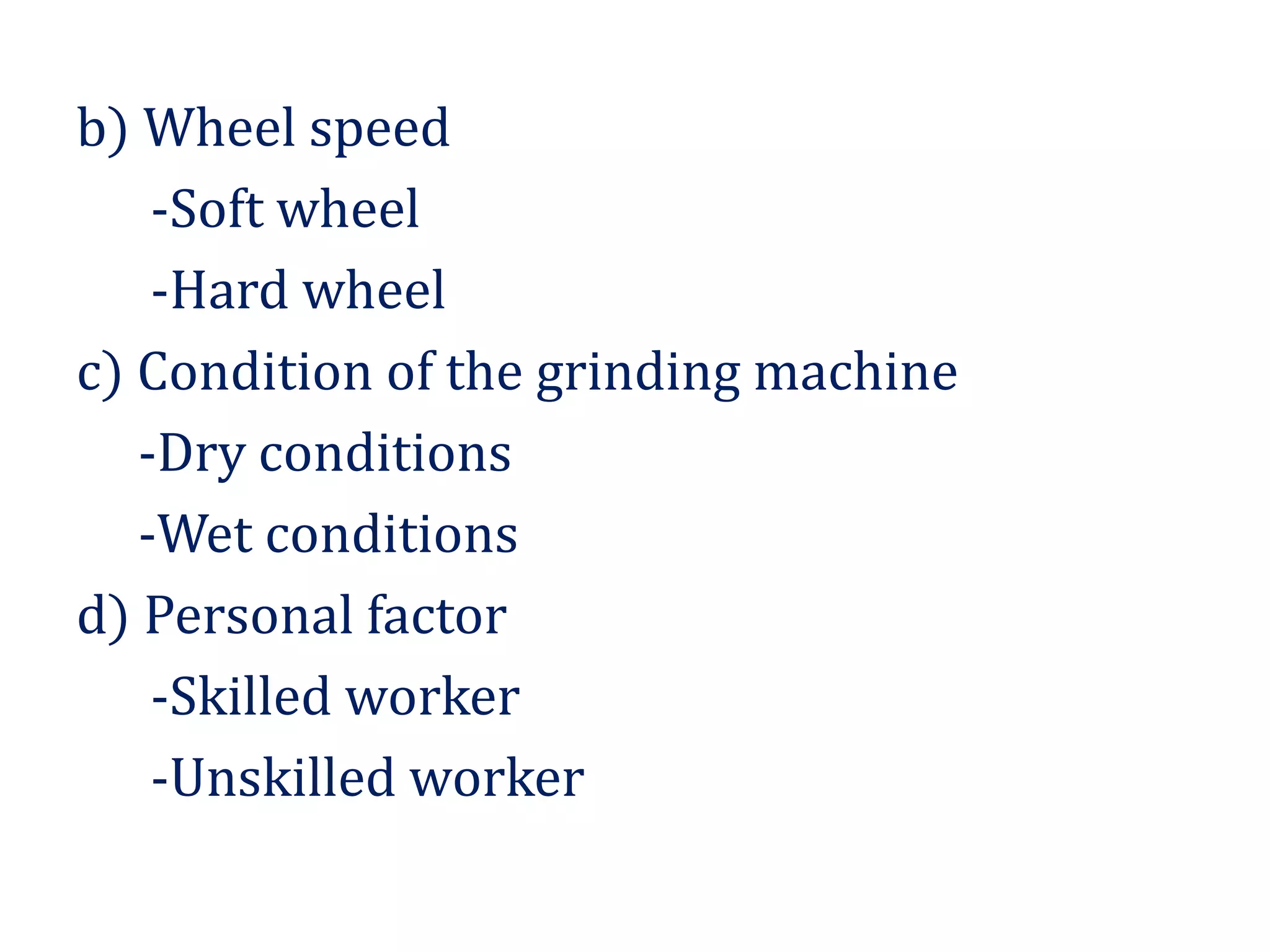 b) Wheel speed
-Soft wheel
-Hard wheel
c) Condition of the grinding machine
-Dry conditions
-Wet conditions
d) Personal factor
-Skilled worker
-Unskilled worker
 