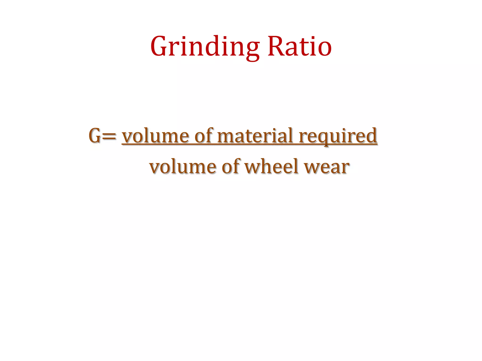 Grinding Ratio
G= volume of material required
volume of wheel wear
 