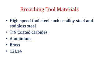 Broaching Tool Materials
• High speed tool steel such as alloy steel and
stainless steel
• TiN Coated carbides
• Aluminium
• Brass
• 12L14
 