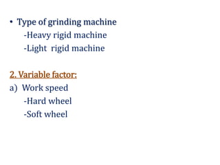 • Type of grinding machine
-Heavy rigid machine
-Light rigid machine
2. Variable factor:
a) Work speed
-Hard wheel
-Soft wheel
 