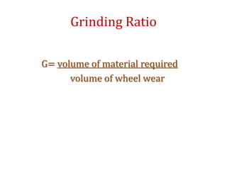 Grinding Ratio
G= volume of material required
volume of wheel wear
 