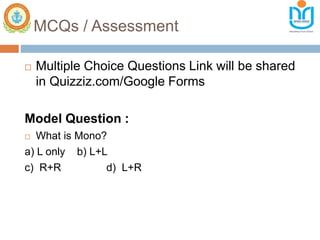 MCQs / Assessment
 Multiple Choice Questions Link will be shared
in Quizziz.com/Google Forms
Model Question :
 What is Mono?
a) L only b) L+L
c) R+R d) L+R
 