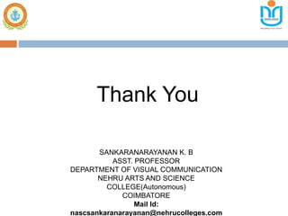 Thank You
SANKARANARAYANAN K. B
ASST. PROFESSOR
DEPARTMENT OF VISUAL COMMUNICATION
NEHRU ARTS AND SCIENCE
COLLEGE(Autonomous)
COIMBATORE
Mail Id:
nascsankaranarayanan@nehrucolleges.com
 
