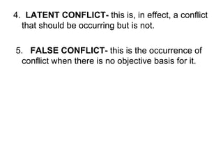 4.  LATENT CONFLICT-  this is, in effect, a conflict that should be occurring but is not. 5.  FALSE CONFLICT-  this is the occurrence of conflict when there is no objective basis for it. 