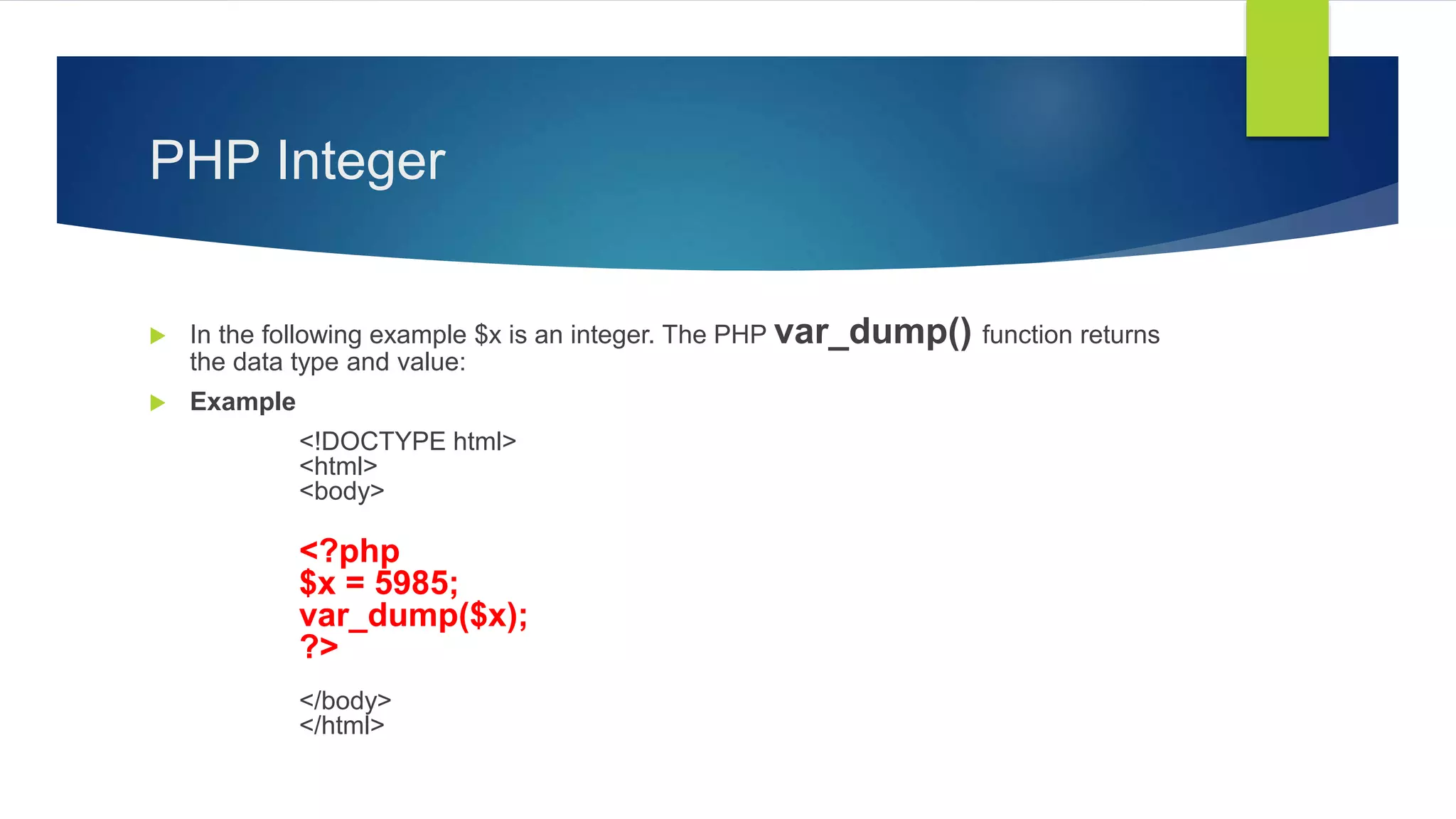 PHP Integer
 In the following example $x is an integer. The PHP var_dump() function returns
the data type and value:
 Example
<!DOCTYPE html>
<html>
<body>
<?php
$x = 5985;
var_dump($x);
?>
</body>
</html>
 