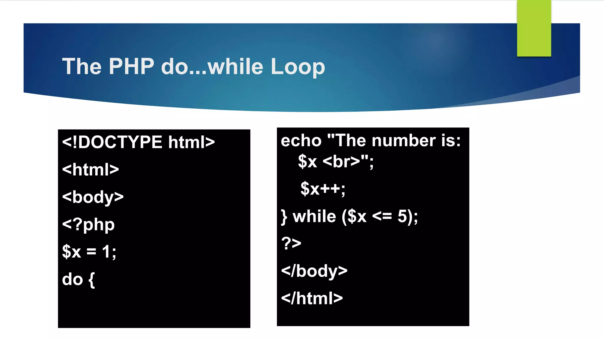 The PHP do...while Loop
<!DOCTYPE html>
<html>
<body>
<?php
$x = 1;
do {
echo "The number is:
$x <br>";
$x++;
} while ($x <= 5);
?>
</body>
</html>
 