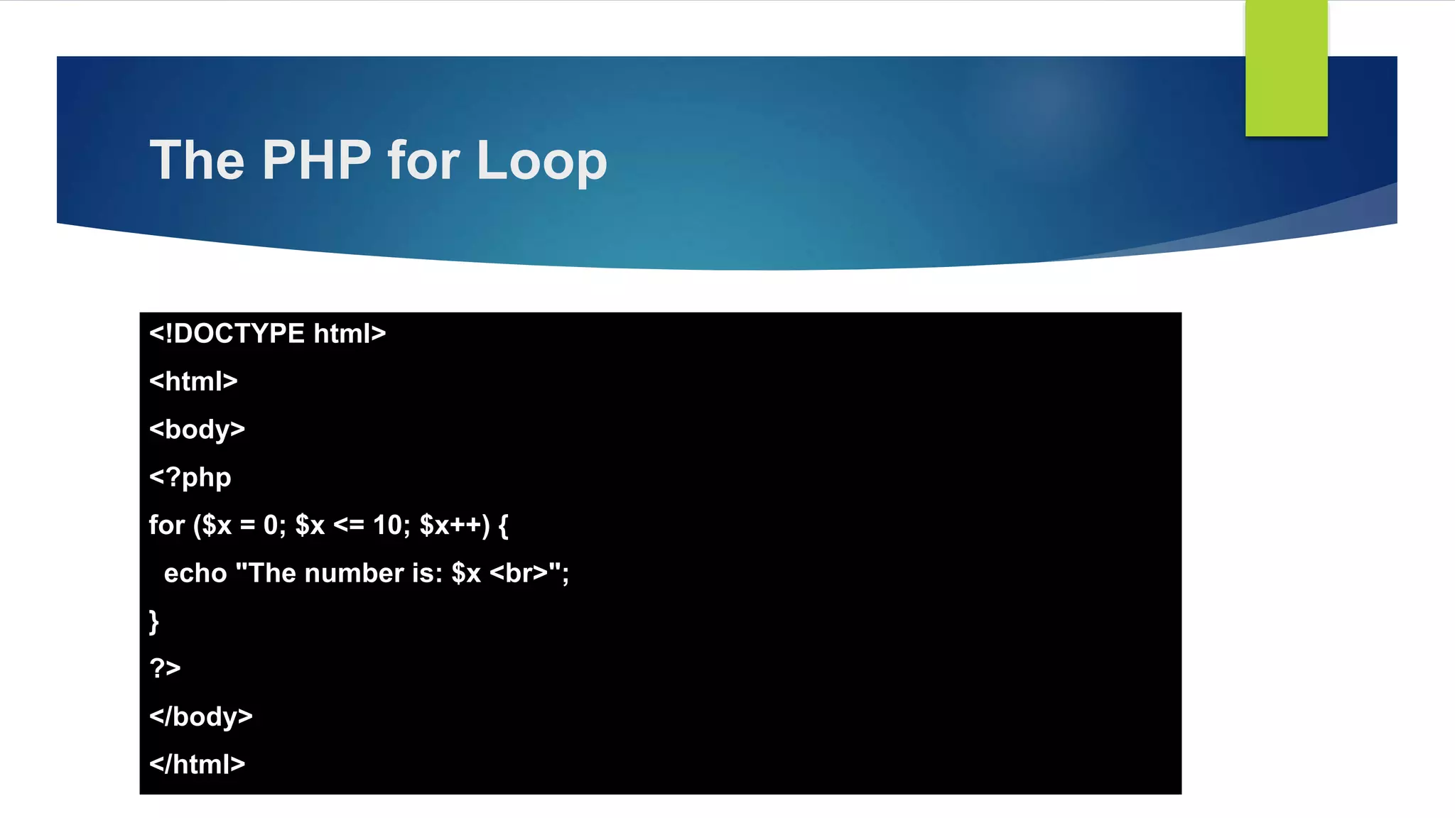 The PHP for Loop
<!DOCTYPE html>
<html>
<body>
<?php
for ($x = 0; $x <= 10; $x++) {
echo "The number is: $x <br>";
}
?>
</body>
</html>
 