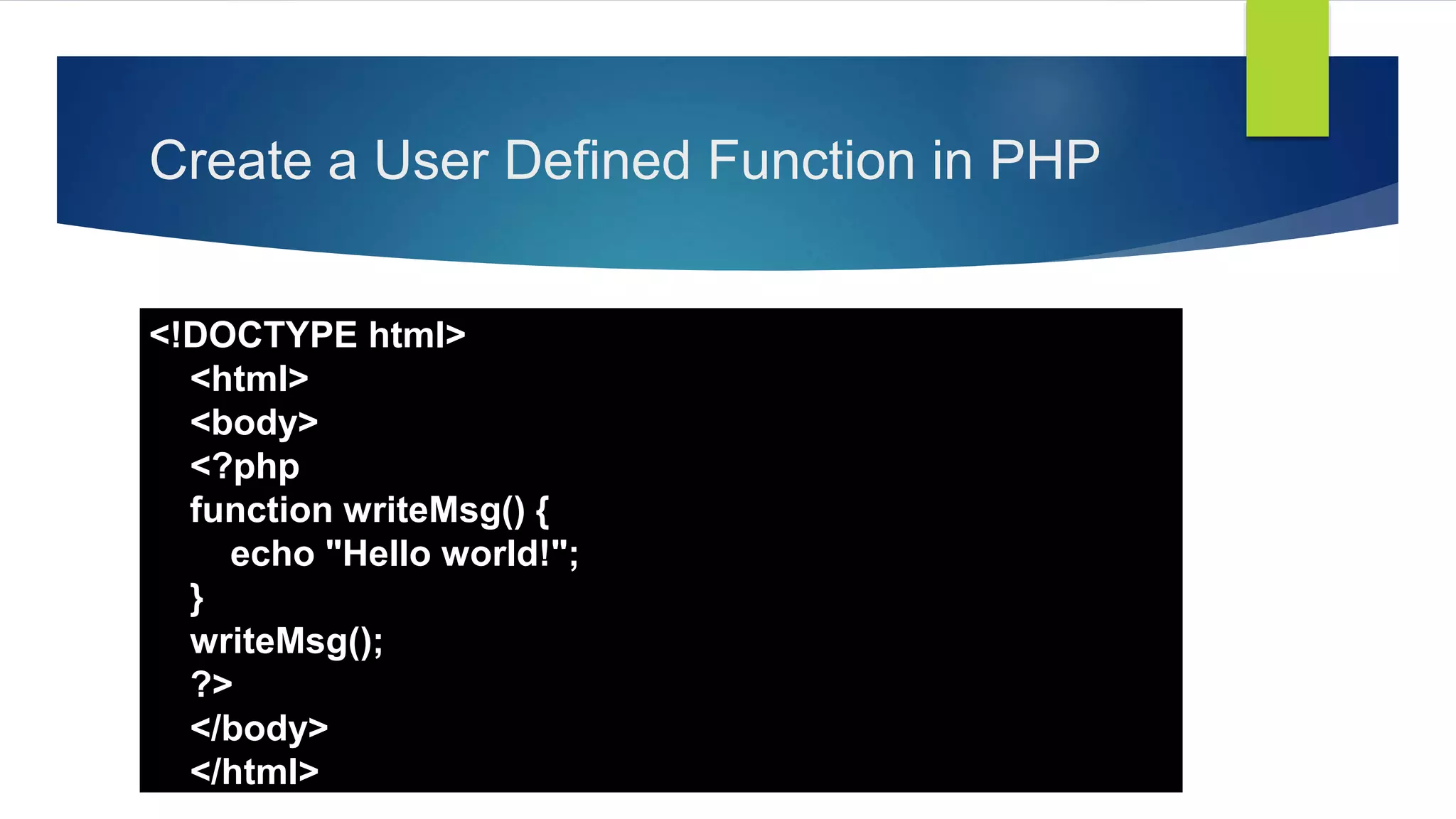 Create a User Defined Function in PHP
<!DOCTYPE html>
<html>
<body>
<?php
function writeMsg() {
echo "Hello world!";
}
writeMsg();
?>
</body>
</html>
 