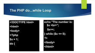 The PHP do...while Loop
<!DOCTYPE html>
<html>
<body>
<?php
$x = 1;
do {
echo "The number is:
$x <br>";
$x++;
} while ($x <= 5);
?>
</body>
</html>
 