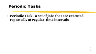 Periodic Tasks
1
5
• Periodic Task - a set of jobs that are executed
repeatedly at regular time intervals
 