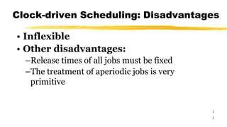 Clock-driven Scheduling: Disadvantages
3
2
• Inflexible
• Other disadvantages:
–Release times of all jobs must be fixed
–The treatment of aperiodic jobs is very
primitive
 