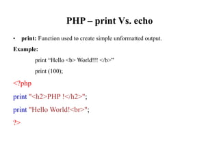 PHP – print Vs. echo
• print: Function used to create simple unformatted output.
Example:
print “Hello <b> World!!! </b>”
print (100);
<?php
print "<h2>PHP !</h2>";
print "Hello World!<br>";
?>
 